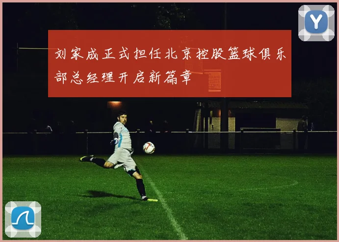 刘家成正式担任北京控股篮球俱乐部总经理开启新篇章