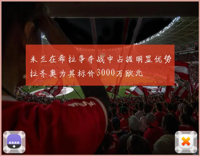 米兰在希拉争夺战中占据明显优势拉齐奥为其标价3000万欧元