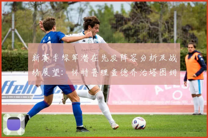 新赛季绿军潜在先发阵容分析及战绩展望：怀特普理查德乔治塔图姆奎塔组合