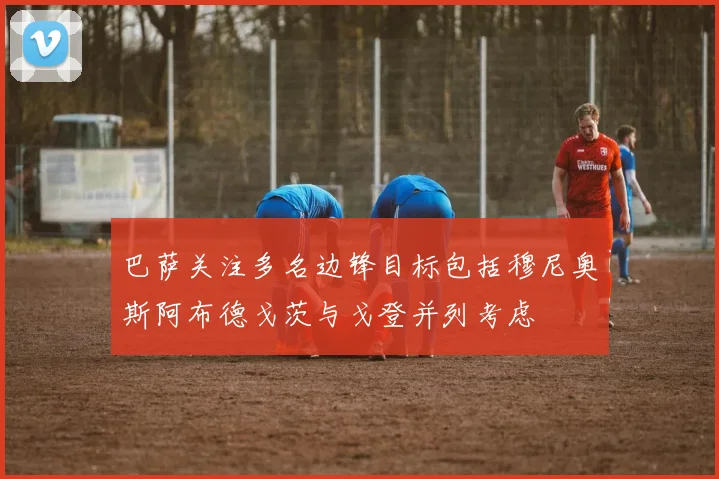 巴萨关注多名边锋目标包括穆尼奥斯阿布德戈茨与戈登并列考虑