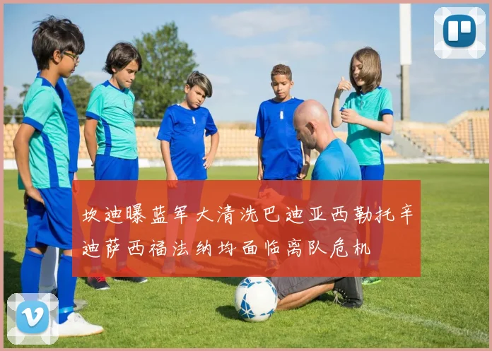坎迪曝蓝军大清洗巴迪亚西勒托辛迪萨西福法纳均面临离队危机