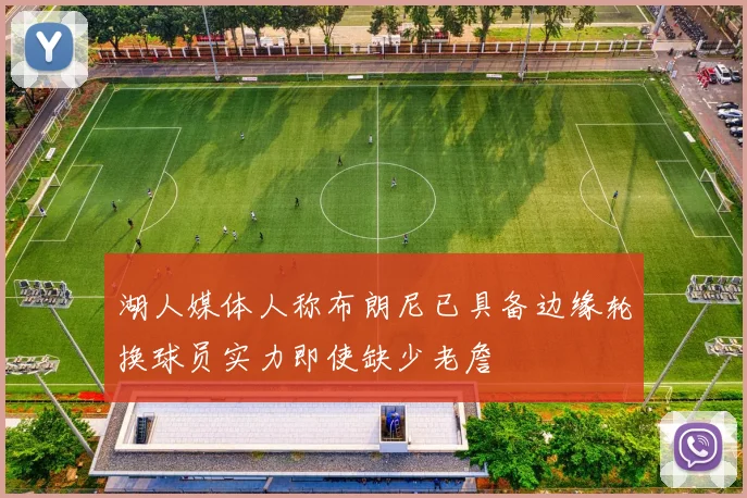 湖人媒体人称布朗尼已具备边缘轮换球员实力即使缺少老詹