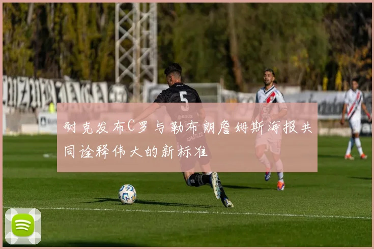 耐克发布C罗与勒布朗詹姆斯海报共同诠释伟大的新标准