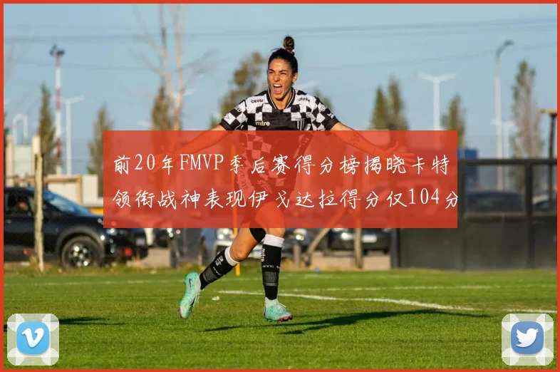 前20年FMVP季后赛得分榜揭晓卡特领衔战神表现伊戈达拉得分仅104分