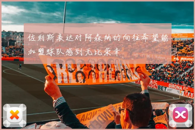 佐利斯表达对阿森纳的向往希望能加盟球队感到无比荣幸