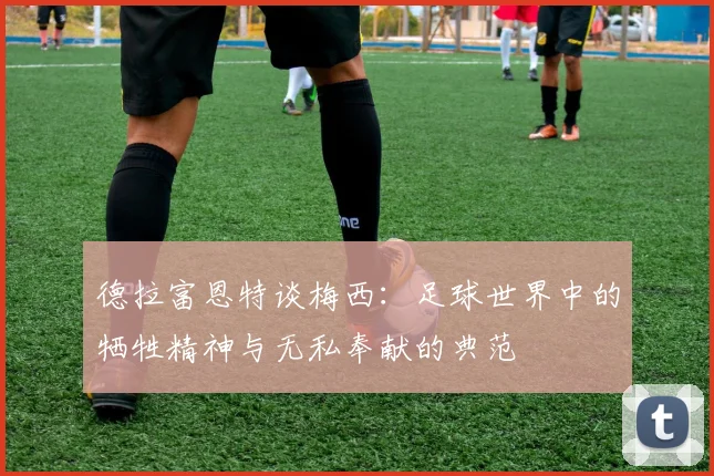 德拉富恩特谈梅西：足球世界中的牺牲精神与无私奉献的典范