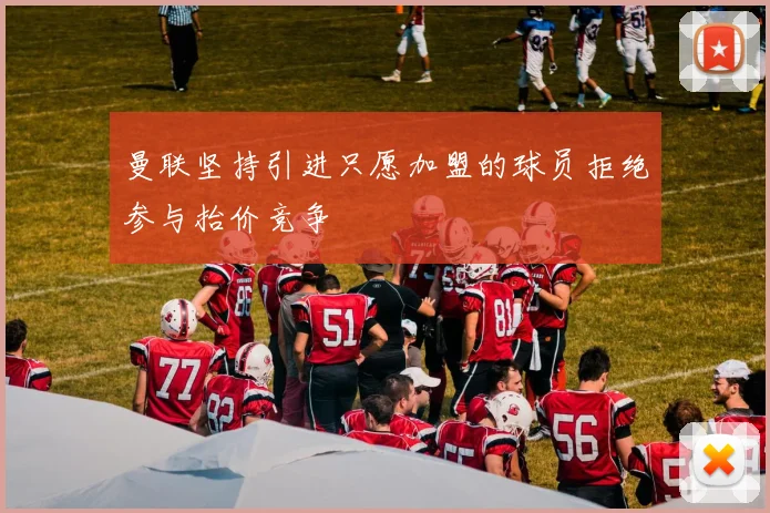 曼联坚持引进只愿加盟的球员拒绝参与抬价竞争