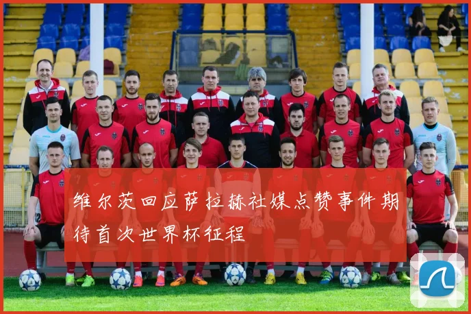 维尔茨回应萨拉赫社媒点赞事件期待首次世界杯征程