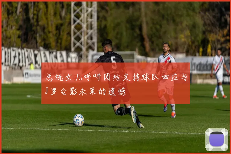总统女儿呼吁团结支持球队回应与J罗合影未果的遗憾