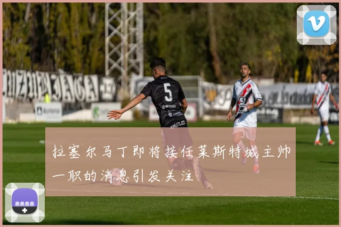 拉塞尔马丁即将接任莱斯特城主帅一职的消息引发关注