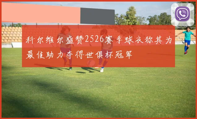 科尔维尔盛赞2526赛季球衣称其为最佳助力夺得世俱杯冠军