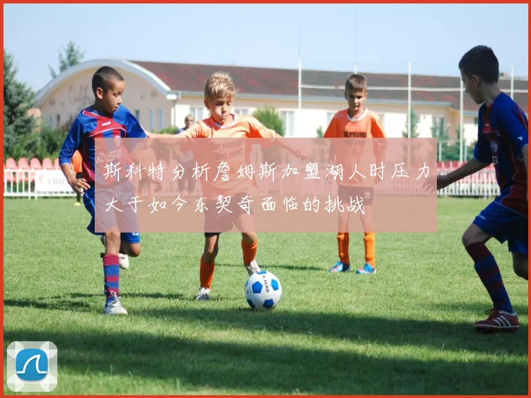斯科特分析詹姆斯加盟湖人时压力大于如今东契奇面临的挑战