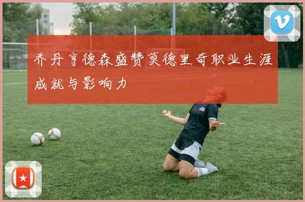 乔丹亨德森盛赞莫德里奇职业生涯成就与影响力