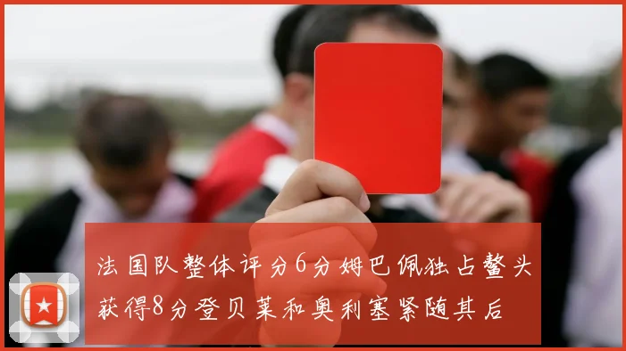 法国队整体评分6分姆巴佩独占鳌头获得8分登贝莱和奥利塞紧随其后
