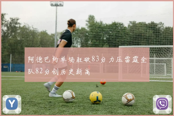 阿德巴约单场狂砍83分力压雷霆全队82分创历史新高