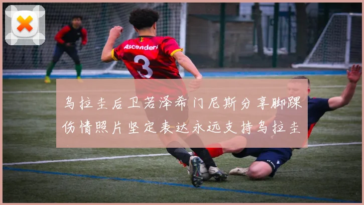 乌拉圭后卫若泽希门尼斯分享脚踝伤情照片坚定表达永远支持乌拉圭