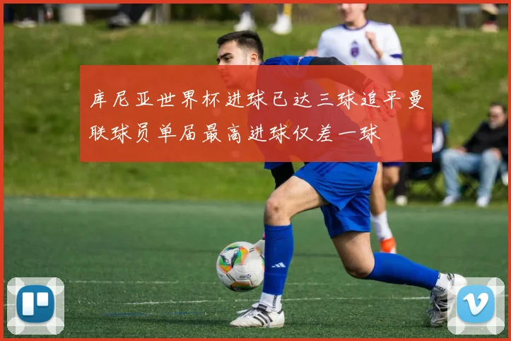 库尼亚世界杯进球已达三球追平曼联球员单届最高进球仅差一球