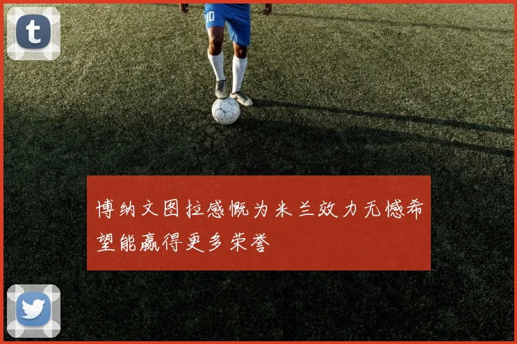 博纳文图拉感慨为米兰效力无憾希望能赢得更多荣誉