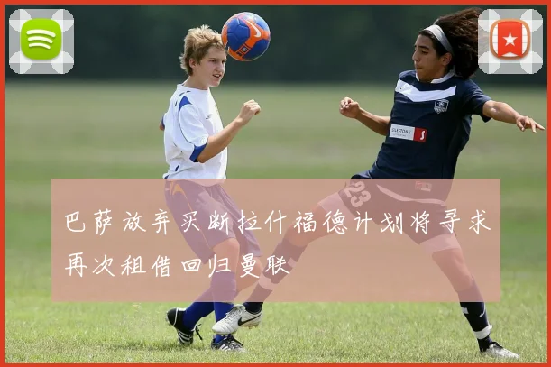 巴萨放弃买断拉什福德计划将寻求再次租借回归曼联